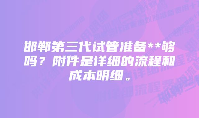 邯郸第三代试管准备**够吗？附件是详细的流程和成本明细。