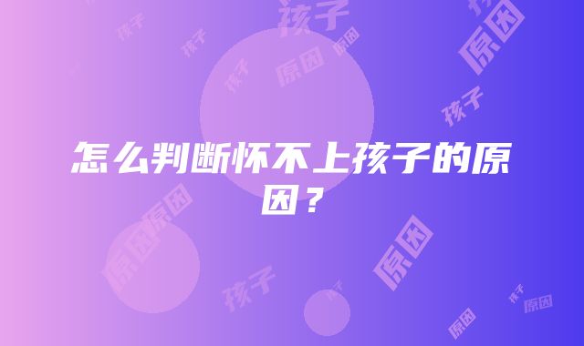 怎么判断怀不上孩子的原因？