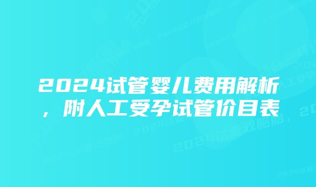 2024试管婴儿费用解析，附人工受孕试管价目表