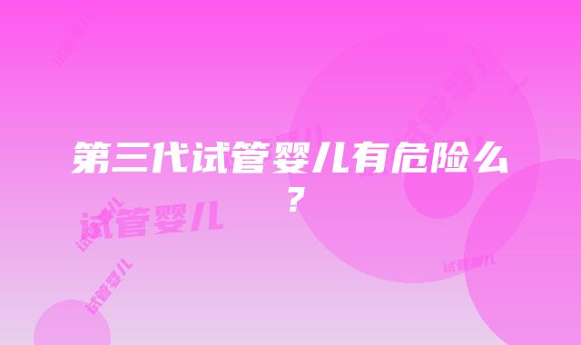 第三代试管婴儿有危险么？