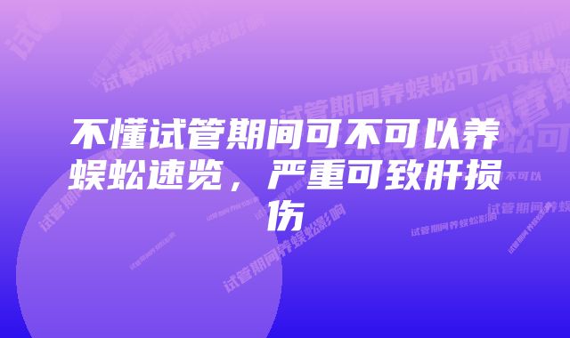 不懂试管期间可不可以养蜈蚣速览，严重可致肝损伤