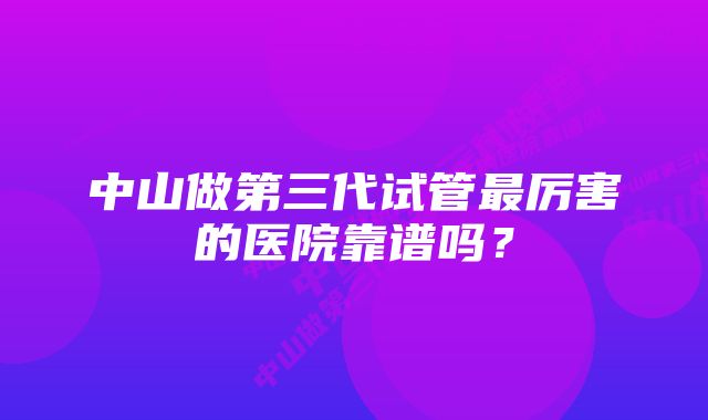 中山做第三代试管最厉害的医院靠谱吗？