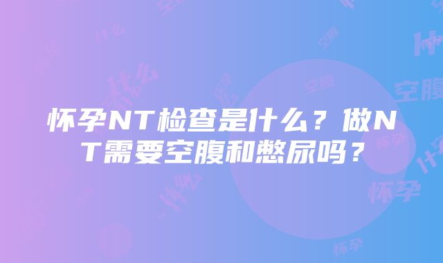 怀孕NT检查是什么？做NT需要空腹和憋尿吗？