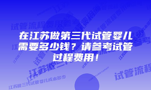 在江苏做第三代试管婴儿需要多少钱？请参考试管过程费用！