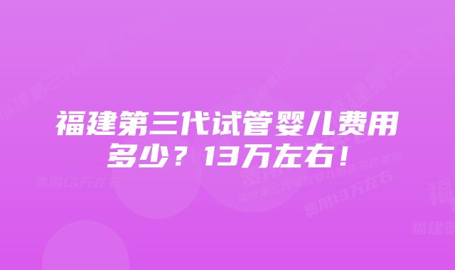 福建第三代试管婴儿费用多少？13万左右！