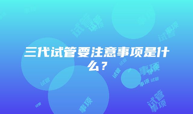 三代试管要注意事项是什么？