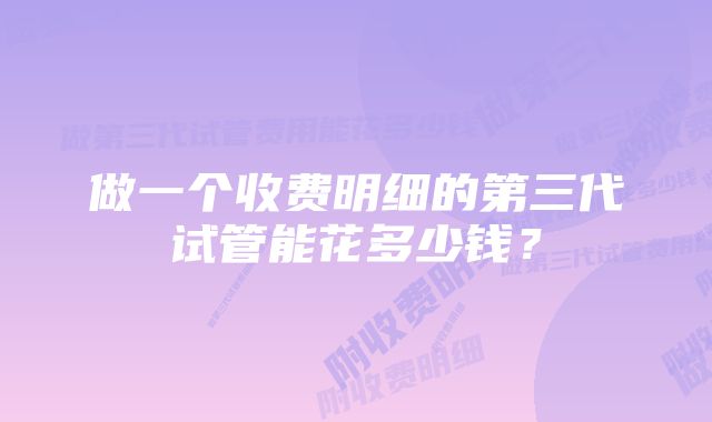 做一个收费明细的第三代试管能花多少钱？