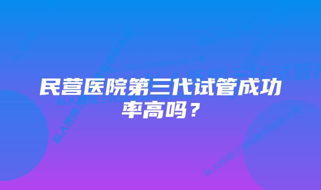 民营医院第三代试管成功率高吗？