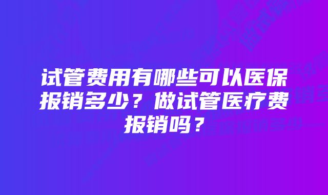 试管费用有哪些可以医保报销多少？做试管医疗费报销吗？