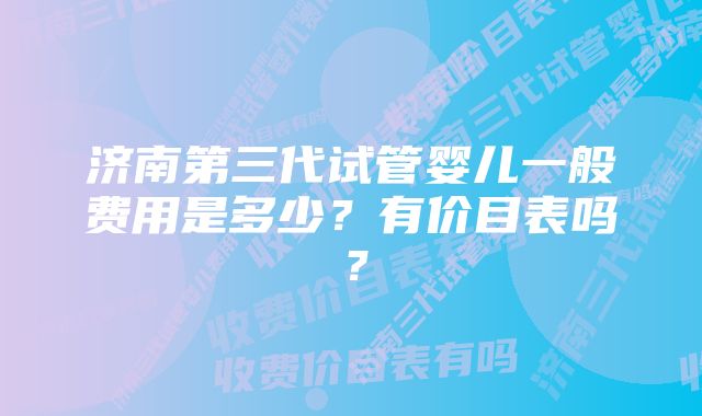 济南第三代试管婴儿一般费用是多少？有价目表吗？