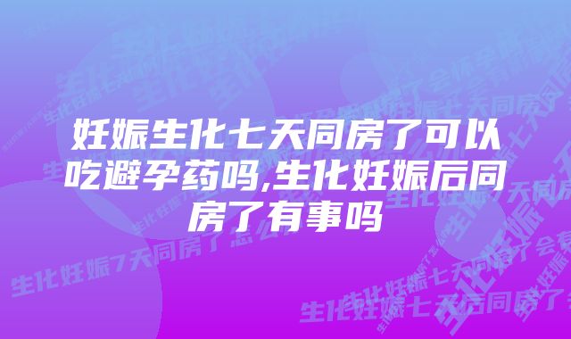 妊娠生化七天同房了可以吃避孕药吗,生化妊娠后同房了有事吗