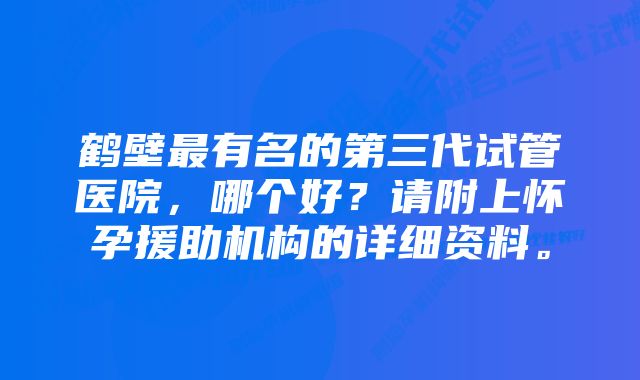 鹤壁最有名的第三代试管医院，哪个好？请附上怀孕援助机构的详细资料。