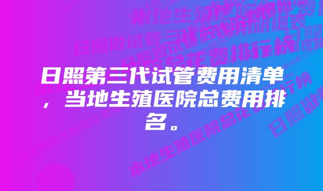 日照第三代试管费用清单，当地生殖医院总费用排名。