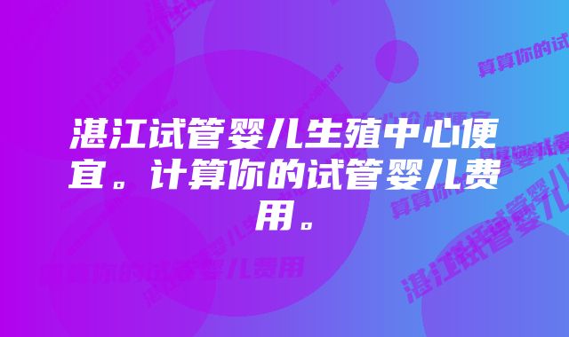 湛江试管婴儿生殖中心便宜。计算你的试管婴儿费用。