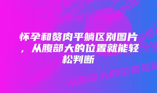 怀孕和赘肉平躺区别图片，从腹部大的位置就能轻松判断