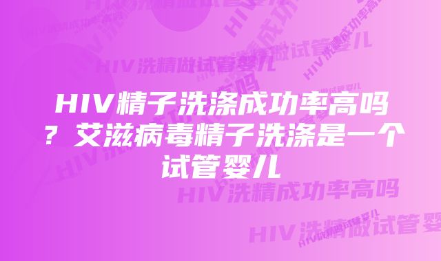 HIV精子洗涤成功率高吗？艾滋病毒精子洗涤是一个试管婴儿