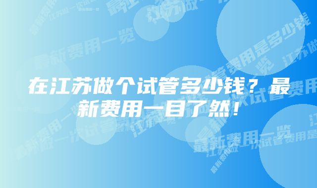 在江苏做个试管多少钱？最新费用一目了然！