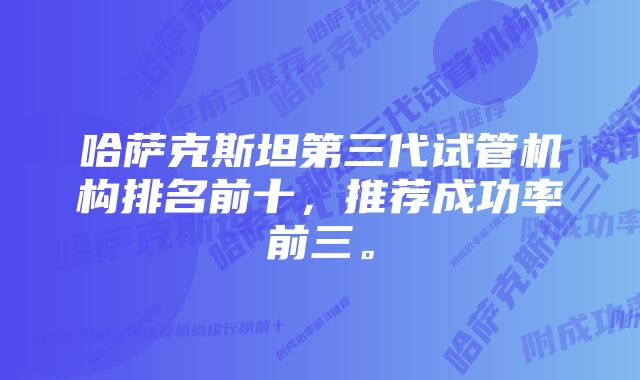 哈萨克斯坦第三代试管机构排名前十，推荐成功率前三。