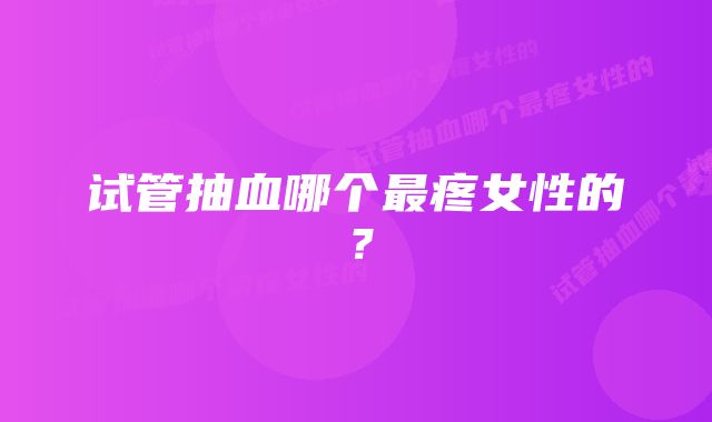 试管抽血哪个最疼女性的？