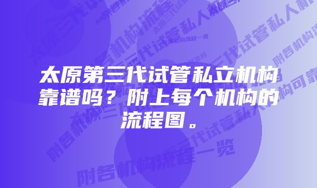 太原第三代试管私立机构靠谱吗？附上每个机构的流程图。