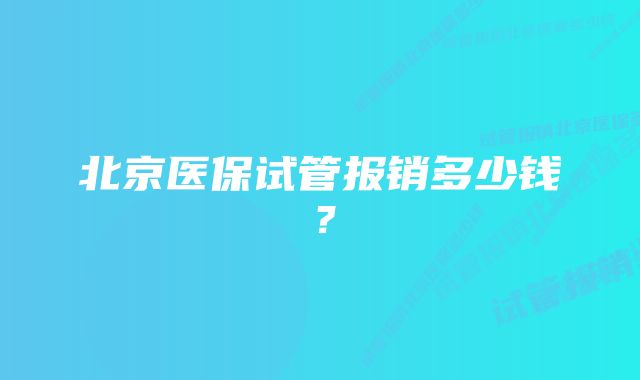 北京医保试管报销多少钱？