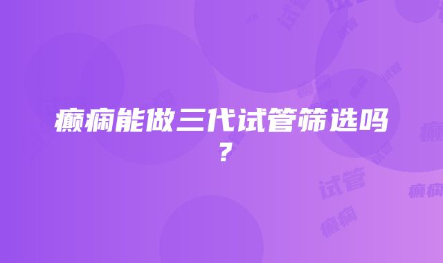 癫痫能做三代试管筛选吗？