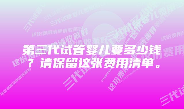 第三代试管婴儿要多少钱？请保留这张费用清单。