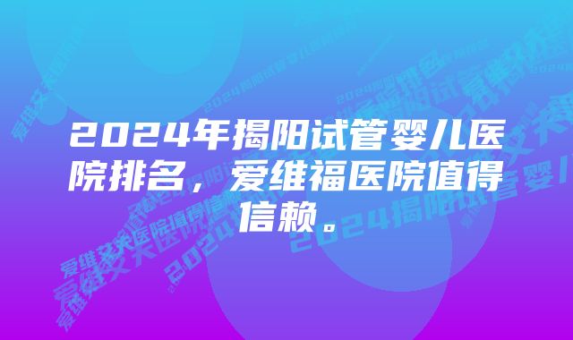 2024年揭阳试管婴儿医院排名，爱维福医院值得信赖。