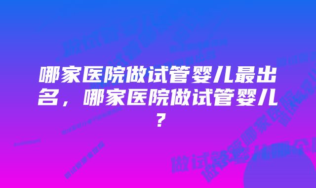 哪家医院做试管婴儿最出名，哪家医院做试管婴儿？