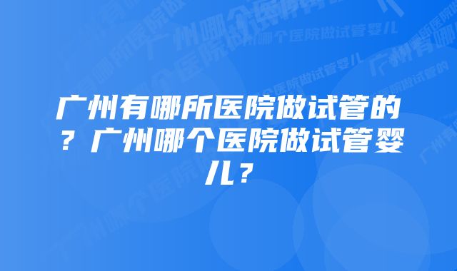 广州有哪所医院做试管的？广州哪个医院做试管婴儿？