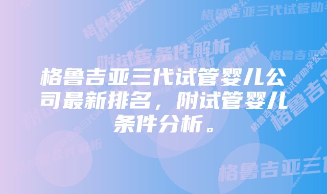 格鲁吉亚三代试管婴儿公司最新排名，附试管婴儿条件分析。