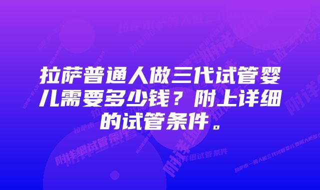 拉萨普通人做三代试管婴儿需要多少钱？附上详细的试管条件。