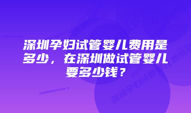 深圳孕妇试管婴儿费用是多少，在深圳做试管婴儿要多少钱？