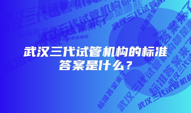 武汉三代试管机构的标准答案是什么？