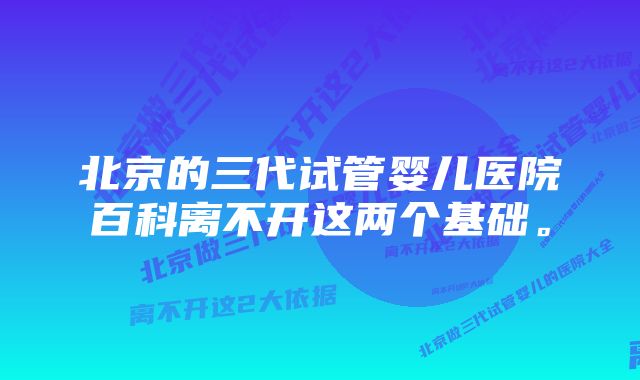 北京的三代试管婴儿医院百科离不开这两个基础。