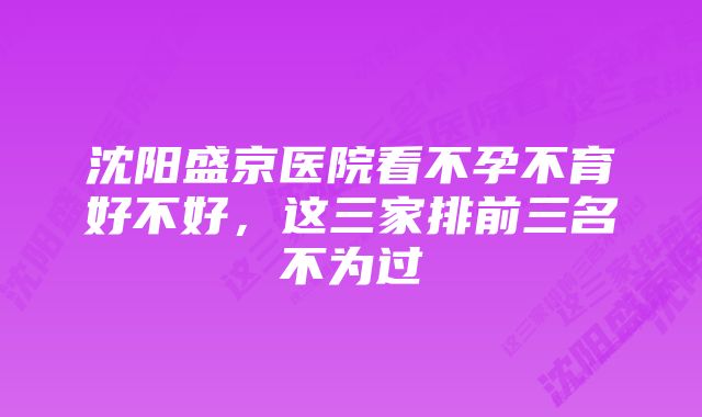 沈阳盛京医院看不孕不育好不好，这三家排前三名不为过