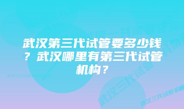 武汉第三代试管要多少钱？武汉哪里有第三代试管机构？