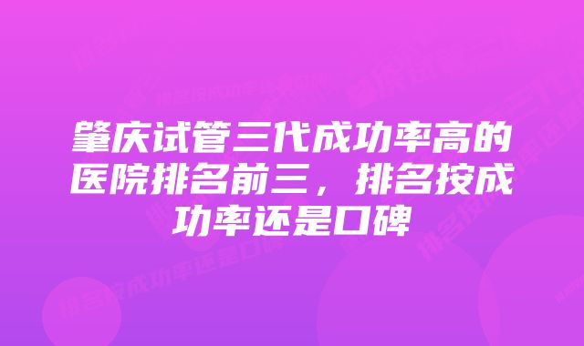 肇庆试管三代成功率高的医院排名前三，排名按成功率还是口碑