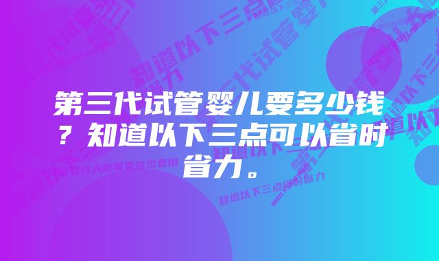 第三代试管婴儿要多少钱？知道以下三点可以省时省力。