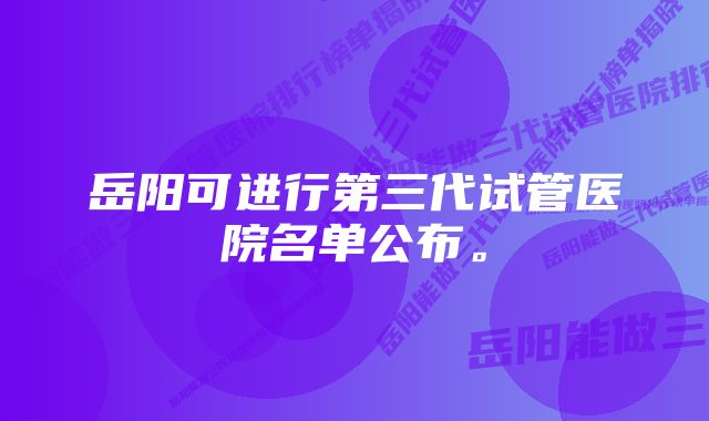 岳阳可进行第三代试管医院名单公布。