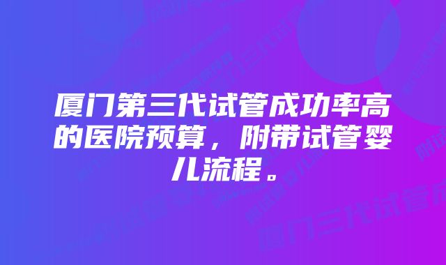 厦门第三代试管成功率高的医院预算，附带试管婴儿流程。