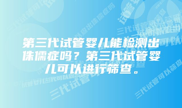 第三代试管婴儿能检测出侏儒症吗？第三代试管婴儿可以进行筛查。