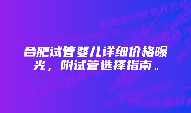 合肥试管婴儿详细价格曝光，附试管选择指南。