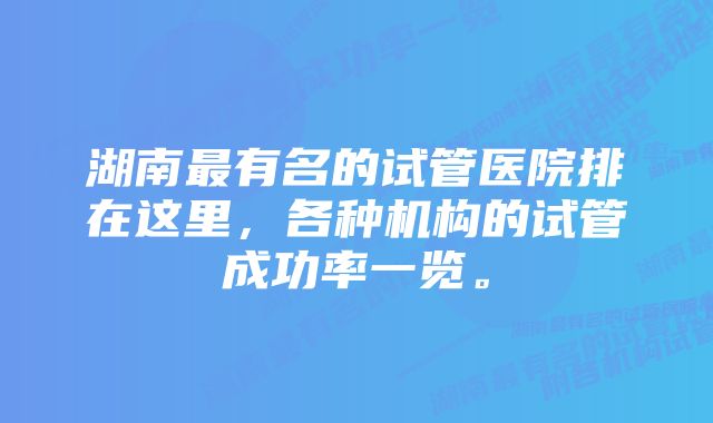 湖南最有名的试管医院排在这里，各种机构的试管成功率一览。