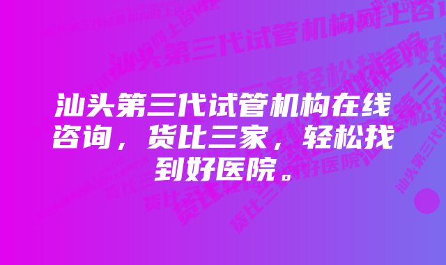 汕头第三代试管机构在线咨询，货比三家，轻松找到好医院。