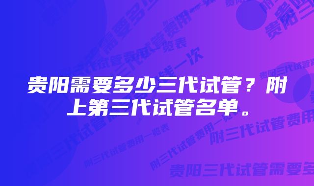 贵阳需要多少三代试管？附上第三代试管名单。