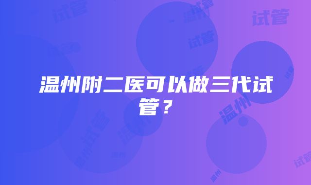 温州附二医可以做三代试管？