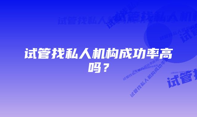 试管找私人机构成功率高吗？