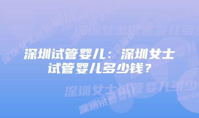 深圳试管婴儿：深圳女士试管婴儿多少钱？