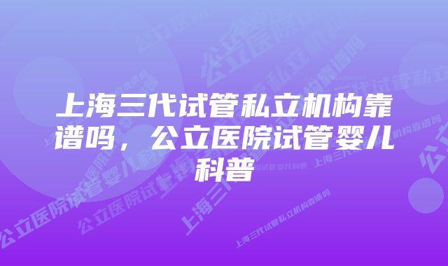 上海三代试管私立机构靠谱吗，公立医院试管婴儿科普